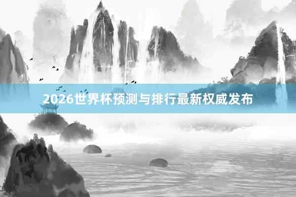 2026世界杯预测与排行最新权威发布