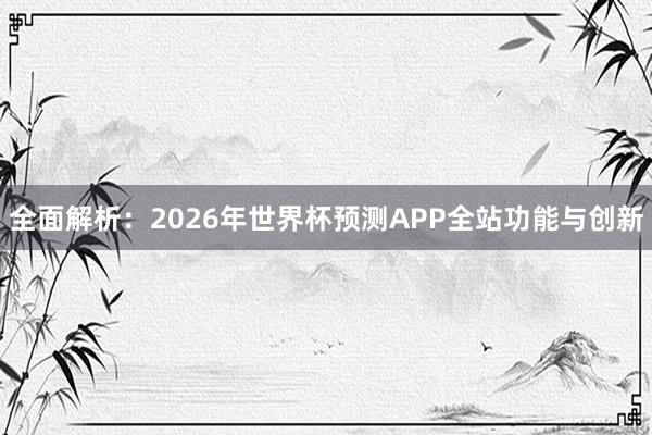 全面解析：2026年世界杯预测APP全站功能与创新