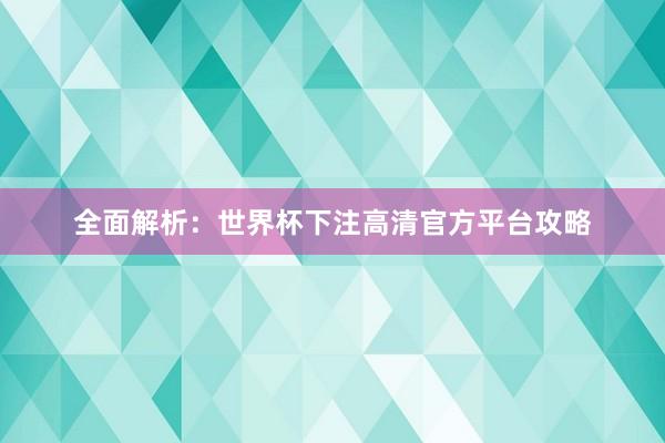 全面解析：世界杯下注高清官方平台攻略