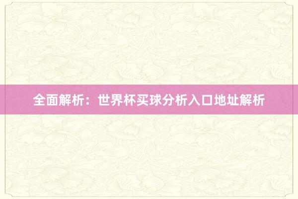 全面解析：世界杯买球分析入口地址解析