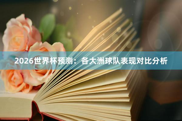 2026世界杯预测：各大洲球队表现对比分析