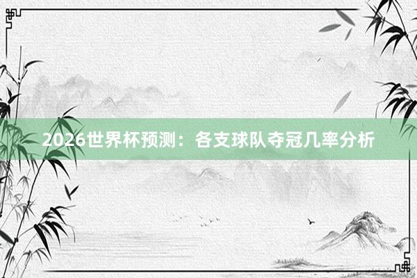 2026世界杯预测：各支球队夺冠几率分析