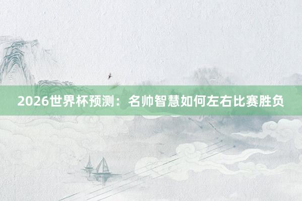 2026世界杯预测：名帅智慧如何左右比赛胜负