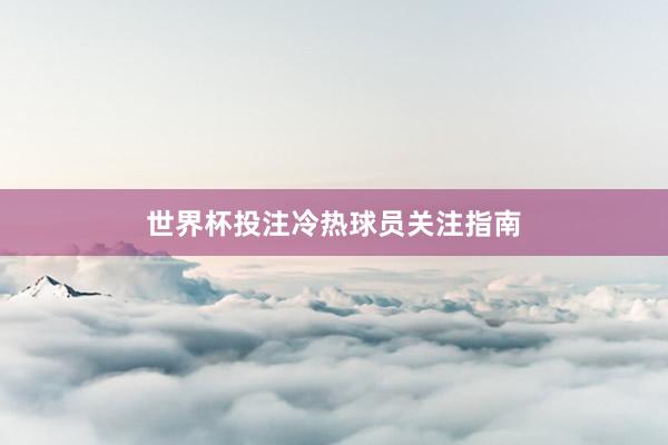 世界杯投注冷热球员关注指南