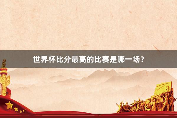 世界杯比分最高的比赛是哪一场？